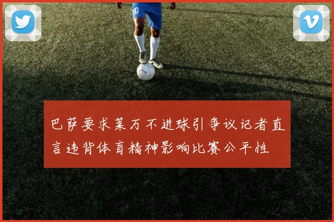 巴萨要求莱万不进球引争议记者直言违背体育精神影响比赛公平性