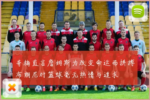 夸梅直言詹姆斯为改变命运而拼搏布朗尼对篮球毫无热情与追求