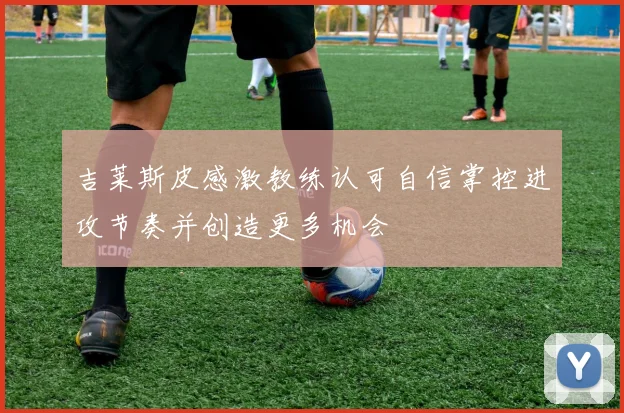 吉莱斯皮感激教练认可自信掌控进攻节奏并创造更多机会