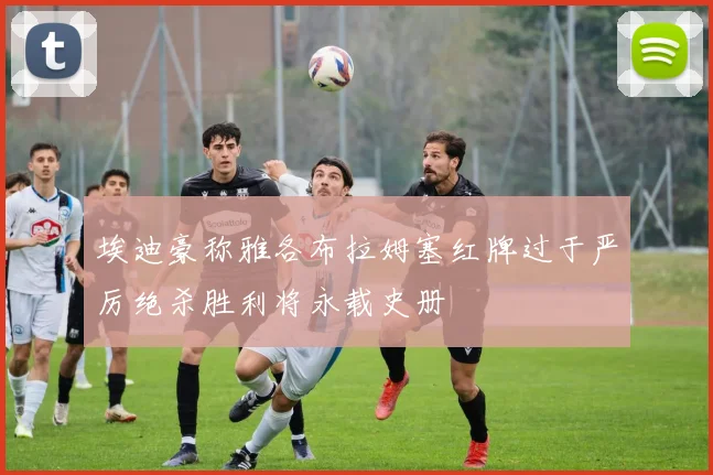 埃迪豪称雅各布拉姆塞红牌过于严厉绝杀胜利将永载史册