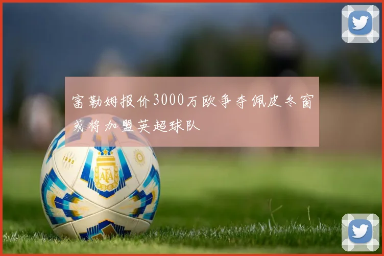 富勒姆报价3000万欧争夺佩皮冬窗或将加盟英超球队