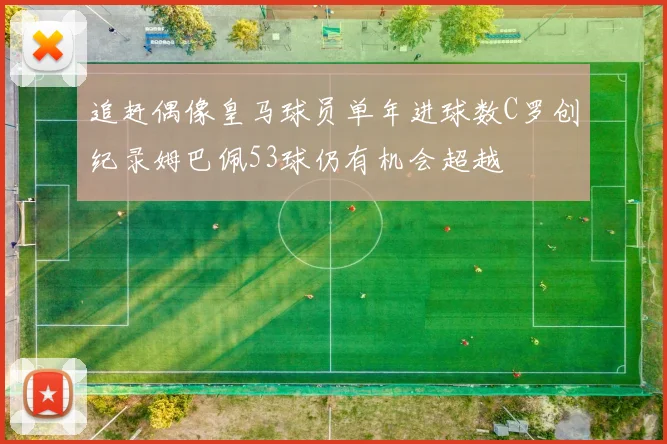 追赶偶像皇马球员单年进球数C罗创纪录姆巴佩53球仍有机会超越