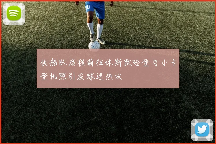 快船队启程前往休斯敦哈登与小卡登机照引发球迷热议