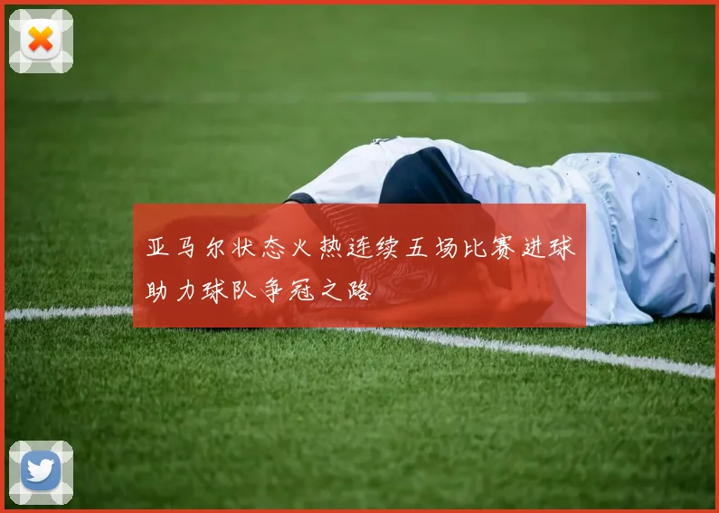 亚马尔状态火热连续五场比赛进球助力球队争冠之路