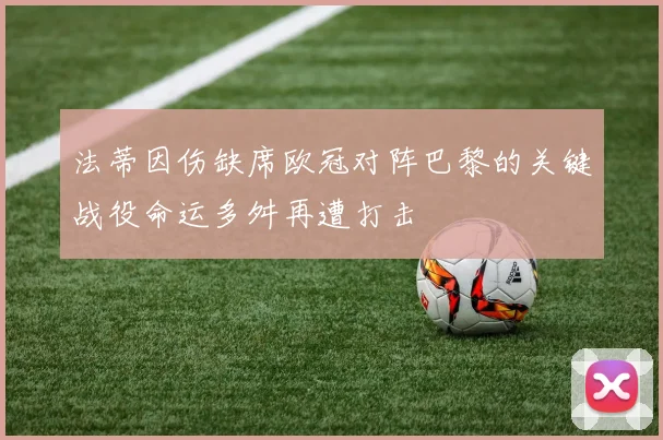 法蒂因伤缺席欧冠对阵巴黎的关键战役命运多舛再遭打击