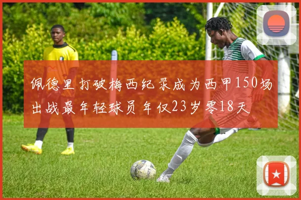 佩德里打破梅西纪录成为西甲150场出战最年轻球员年仅23岁零18天