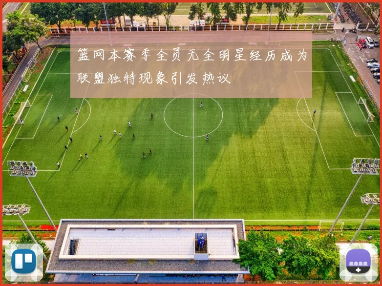 篮网本赛季全员无全明星经历成为联盟独特现象引发热议
