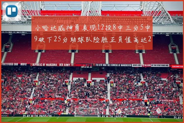 小哈达威神勇表现12投8中三分5中9砍下25分助球队险胜正负值高达27