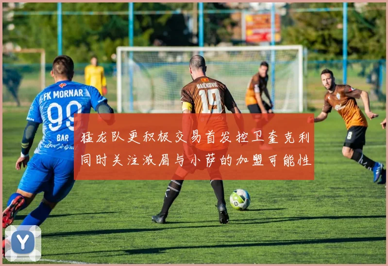 猛龙队更积极交易首发控卫奎克利同时关注浓眉与小萨的加盟可能性