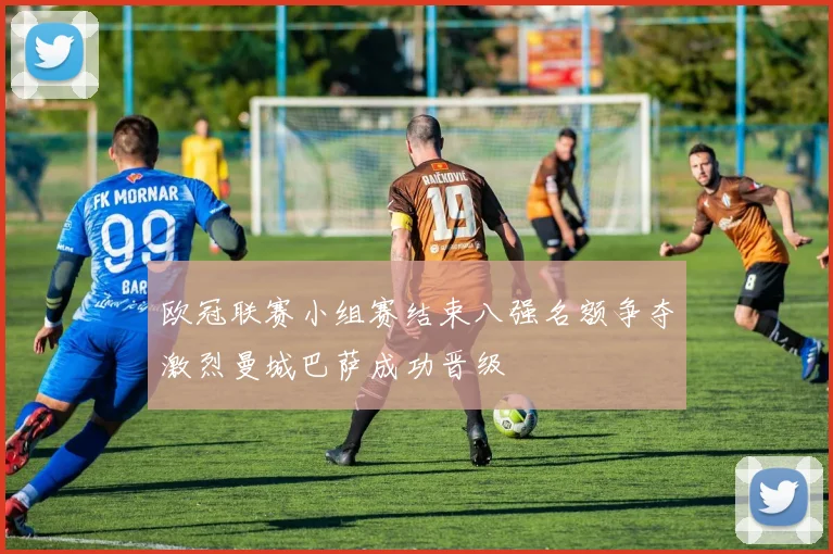 欧冠联赛小组赛结束八强名额争夺激烈曼城巴萨成功晋级