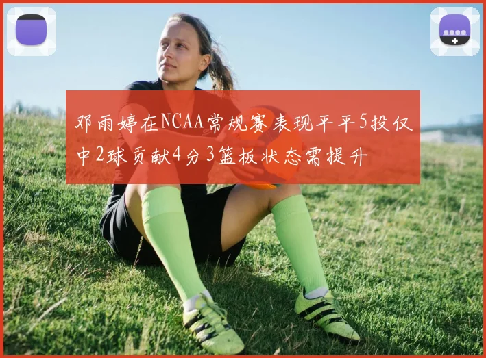 邓雨婷在NCAA常规赛表现平平5投仅中2球贡献4分3篮板状态需提升