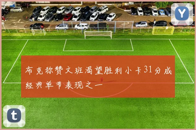 布克称赞文班渴望胜利小卡31分成经典单节表现之一