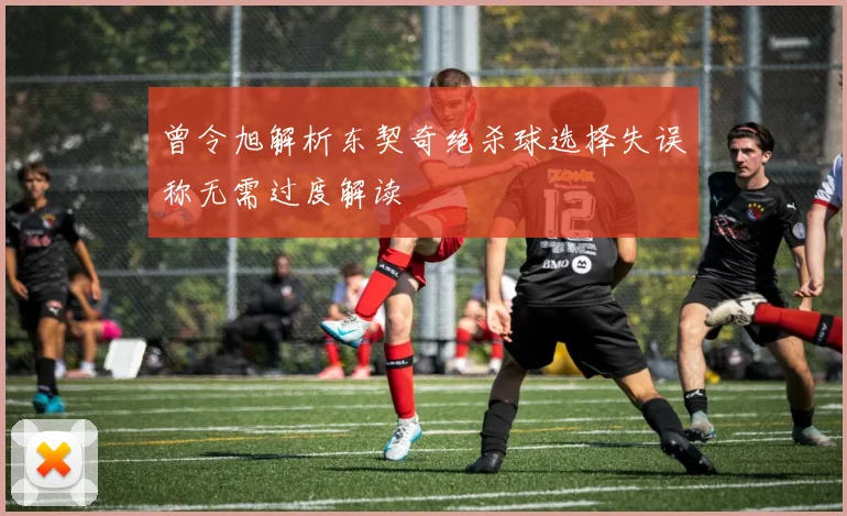 曾令旭解析东契奇绝杀球选择失误称无需过度解读