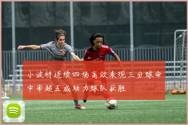 小波特连续四场高效表现三分球命中率超五成助力球队获胜