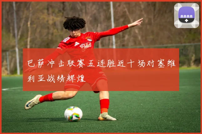 巴萨冲击联赛五连胜近十场对塞维利亚战绩辉煌