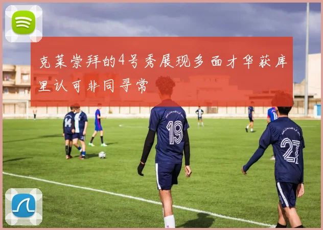 克莱崇拜的4号秀展现多面才华获库里认可非同寻常