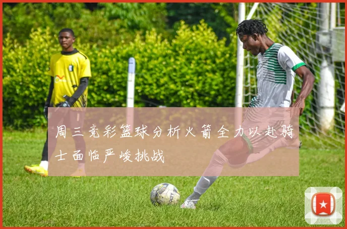 周三竞彩篮球分析火箭全力以赴骑士面临严峻挑战