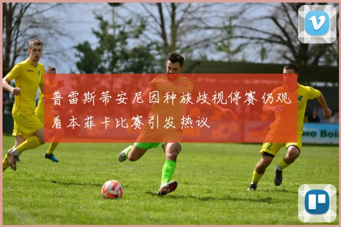 普雷斯蒂安尼因种族歧视停赛仍观看本菲卡比赛引发热议