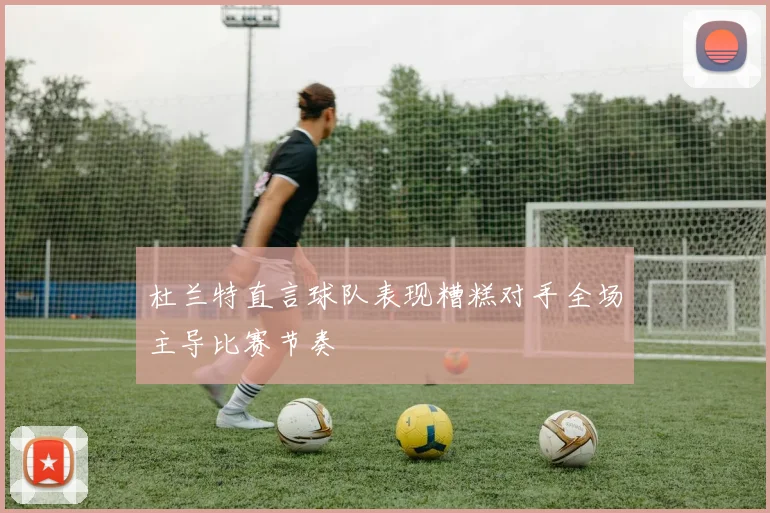杜兰特直言球队表现糟糕对手全场主导比赛节奏