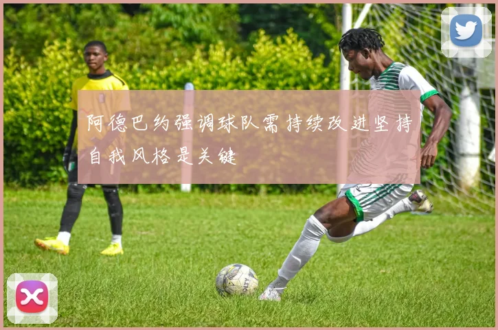 阿德巴约强调球队需持续改进坚持自我风格是关键