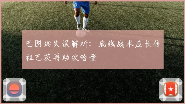 巴图姆失误解析：底线战术应长传祖巴茨再助攻哈登