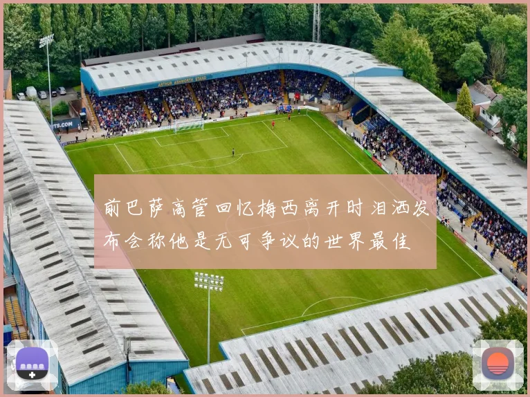 前巴萨高管回忆梅西离开时泪洒发布会称他是无可争议的世界最佳