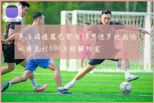 罗马诺透露巴黎与18岁德罗达成协议将支付600万欧解约金