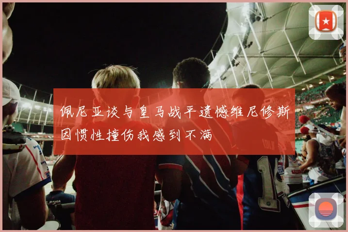 佩尼亚谈与皇马战平遗憾维尼修斯因惯性撞伤我感到不满