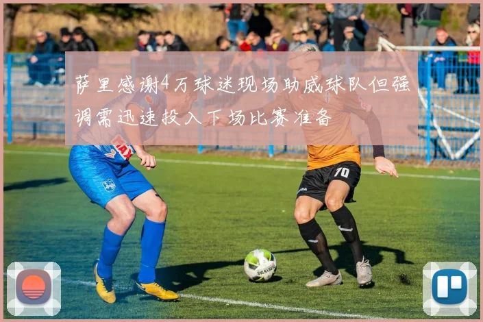 萨里感谢4万球迷现场助威球队但强调需迅速投入下场比赛准备