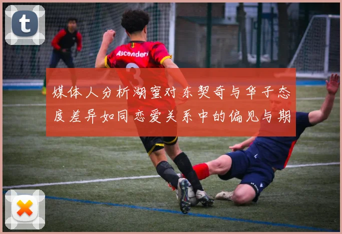 媒体人分析湖蜜对东契奇与华子态度差异如同恋爱关系中的偏见与期待