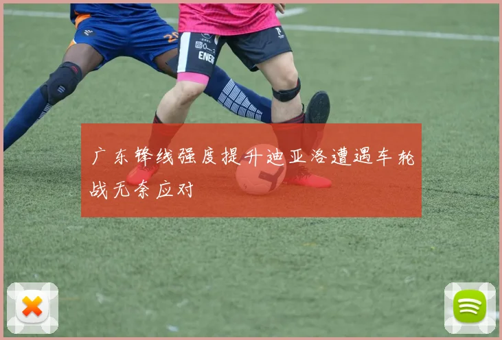 广东锋线强度提升迪亚洛遭遇车轮战无奈应对