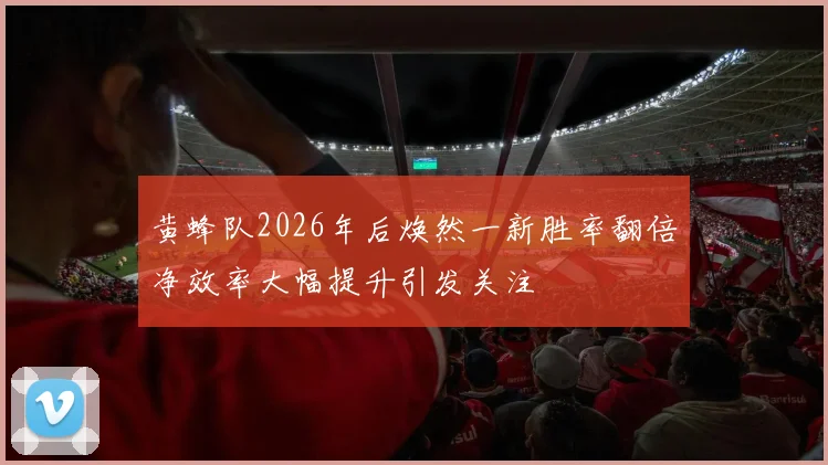 黄蜂队2026年后焕然一新胜率翻倍净效率大幅提升引发关注