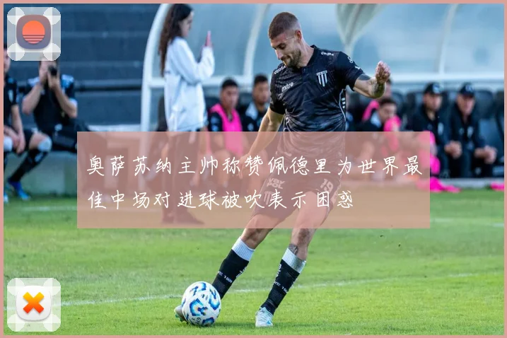 奥萨苏纳主帅称赞佩德里为世界最佳中场对进球被吹表示困惑