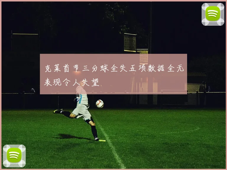 克莱首节三分球全失五项数据全无表现令人失望
