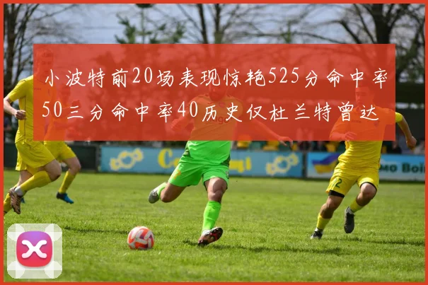 小波特前20场表现惊艳525分命中率50三分命中率40历史仅杜兰特曾达成