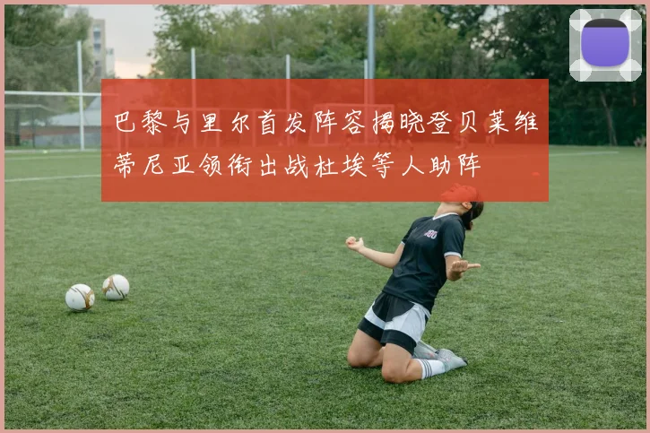 巴黎与里尔首发阵容揭晓登贝莱维蒂尼亚领衔出战杜埃等人助阵