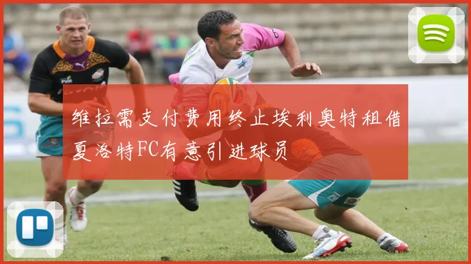 维拉需支付费用终止埃利奥特租借夏洛特FC有意引进球员