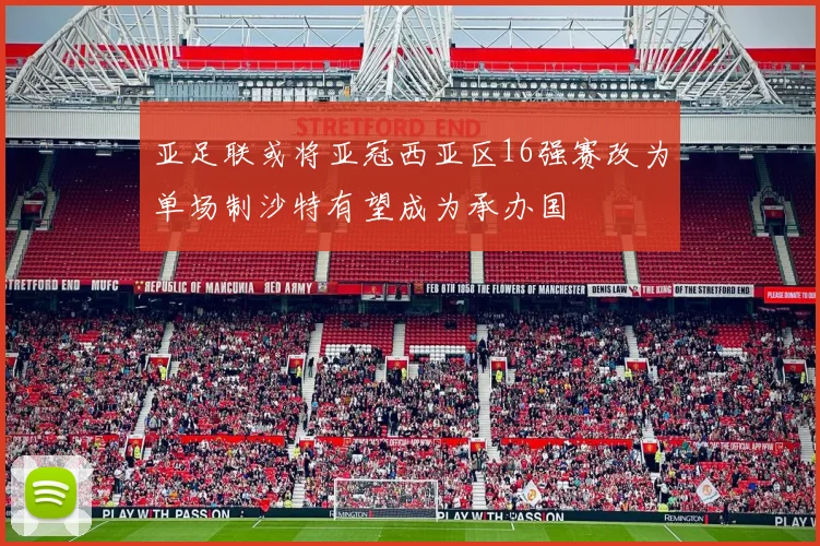 亚足联或将亚冠西亚区16强赛改为单场制沙特有望成为承办国