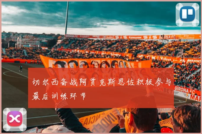 切尔西备战阿贾克斯恩佐积极参与最后训练环节