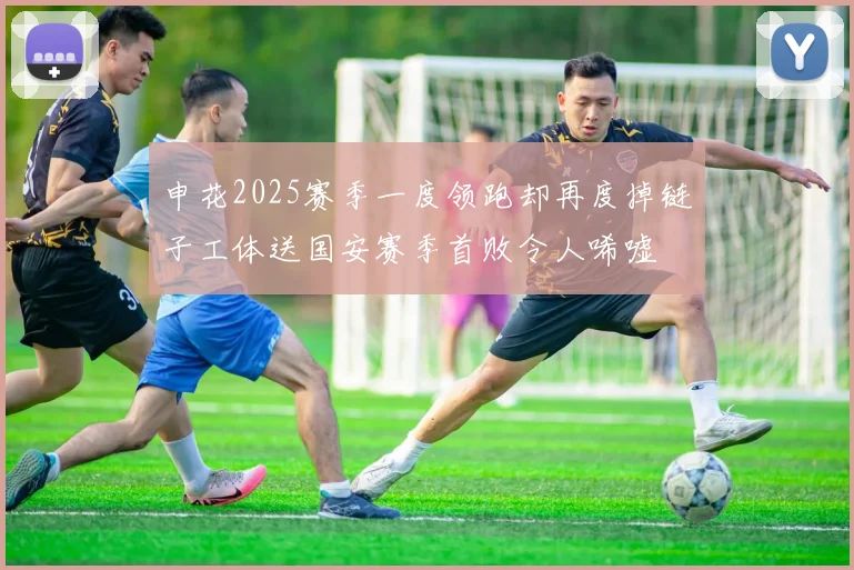 申花2025赛季一度领跑却再度掉链子工体送国安赛季首败令人唏嘘