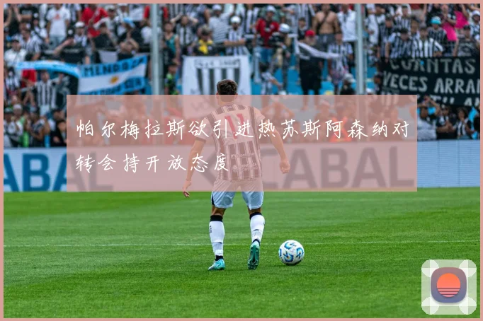 帕尔梅拉斯欲引进热苏斯阿森纳对转会持开放态度