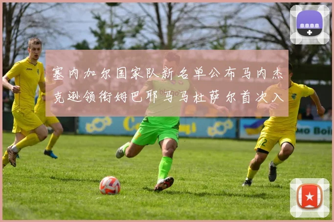 塞内加尔国家队新名单公布马内杰克逊领衔姆巴耶马马杜萨尔首次入选