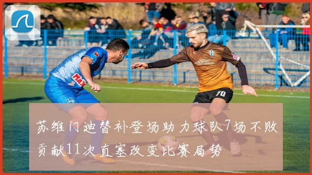 苏维门迪替补登场助力球队7场不败贡献11次直塞改变比赛局势