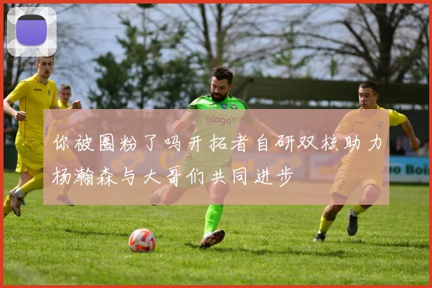 你被圈粉了吗开拓者自研双核助力杨瀚森与大哥们共同进步