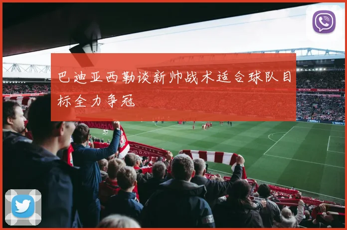 巴迪亚西勒谈新帅战术适合球队目标全力争冠