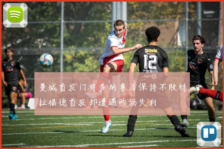 曼城首发门将多纳鲁马保持不败特拉福德首发却遭遇两场失利