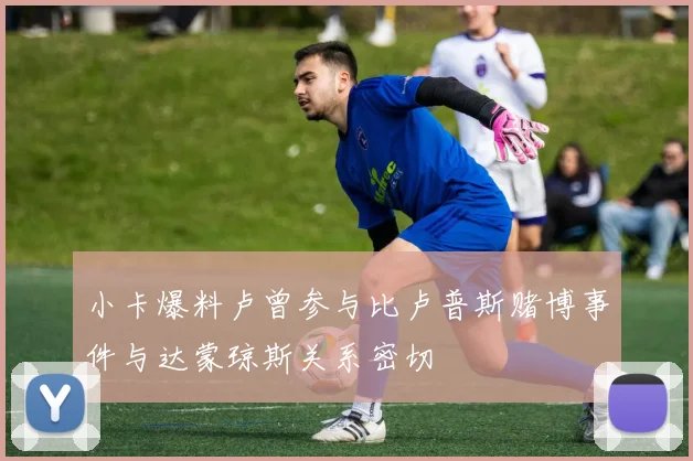 小卡爆料卢曾参与比卢普斯赌博事件与达蒙琼斯关系密切