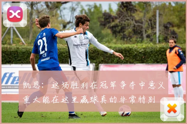 凯恩：这场胜利在冠军争夺中意义重大能在这里赢球真的非常特别