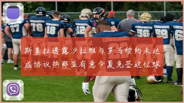 斯基拉透露沙拉维与罗马续约未达成协议热那亚有意今夏免签这位球员