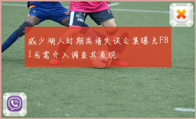 威少湖人时期离谱失误合集曝光FBI或需介入调查其表现